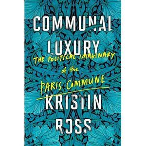 Communal Luxury: The Political Imaginary of the Paris Commune -- Kristin Ross